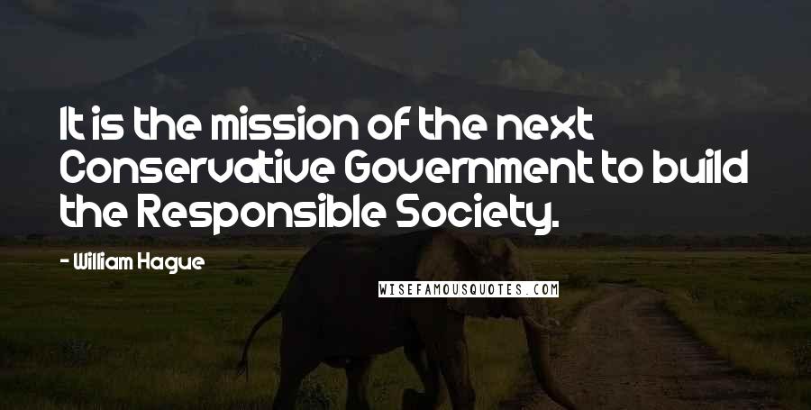 William Hague Quotes: It is the mission of the next Conservative Government to build the Responsible Society.