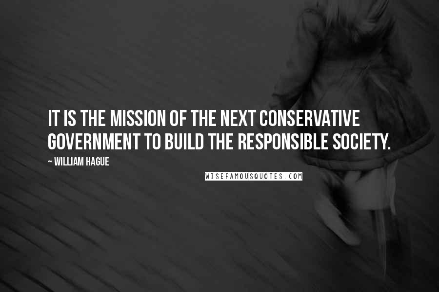 William Hague Quotes: It is the mission of the next Conservative Government to build the Responsible Society.