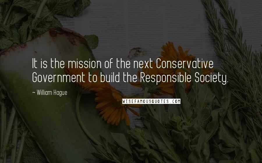 William Hague Quotes: It is the mission of the next Conservative Government to build the Responsible Society.