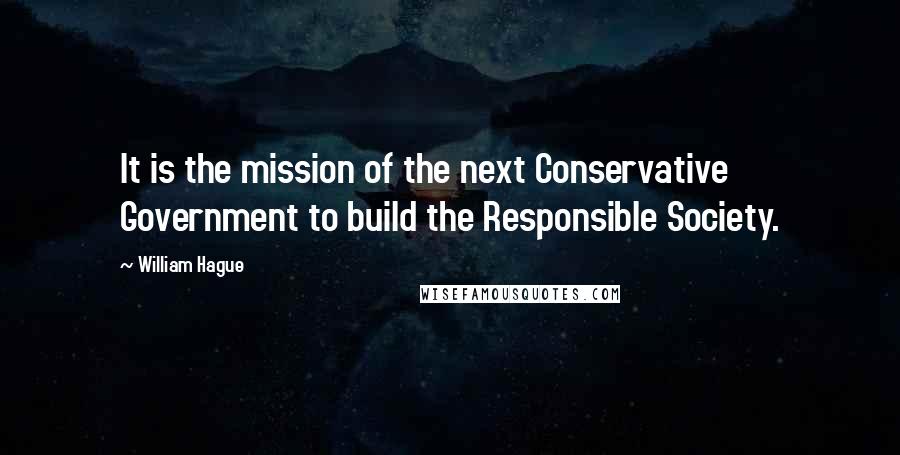 William Hague Quotes: It is the mission of the next Conservative Government to build the Responsible Society.