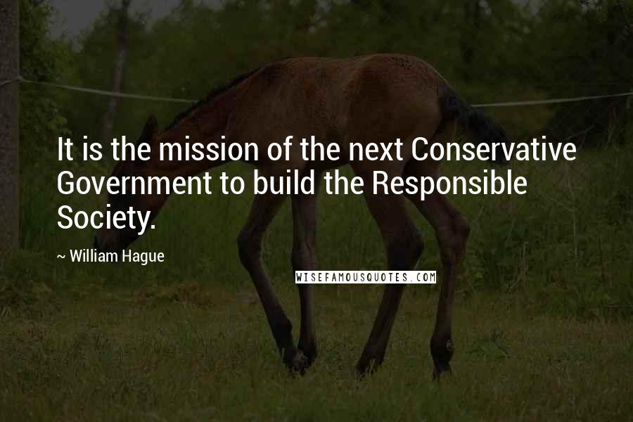 William Hague Quotes: It is the mission of the next Conservative Government to build the Responsible Society.