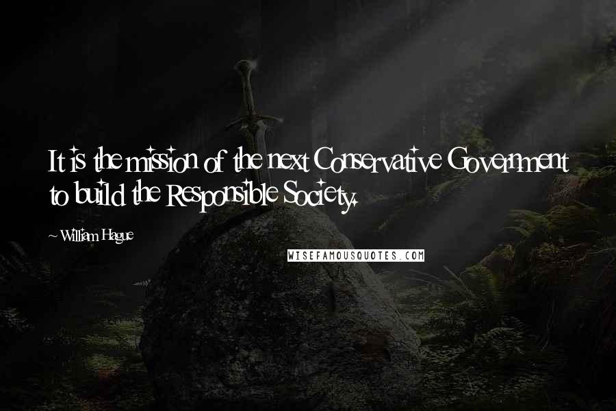 William Hague Quotes: It is the mission of the next Conservative Government to build the Responsible Society.