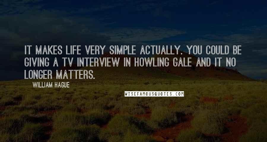 William Hague Quotes: It makes life very simple actually. You could be giving a TV interview in howling gale and it no longer matters.