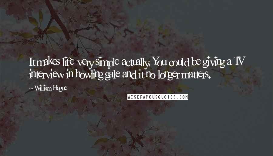 William Hague Quotes: It makes life very simple actually. You could be giving a TV interview in howling gale and it no longer matters.