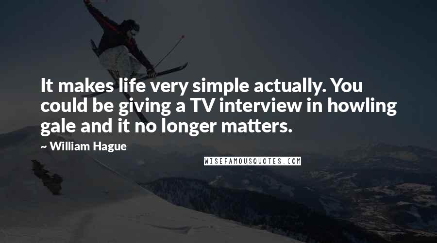 William Hague Quotes: It makes life very simple actually. You could be giving a TV interview in howling gale and it no longer matters.