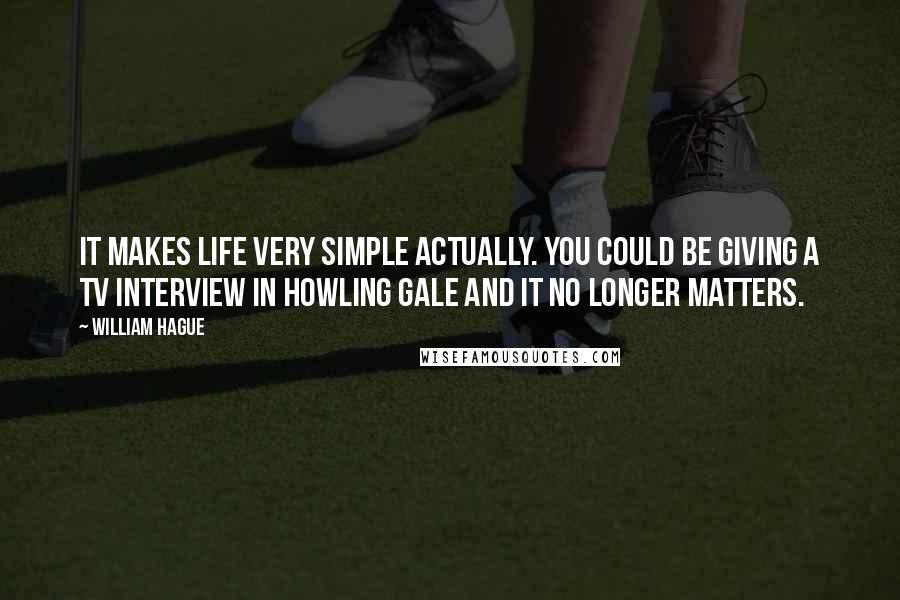 William Hague Quotes: It makes life very simple actually. You could be giving a TV interview in howling gale and it no longer matters.