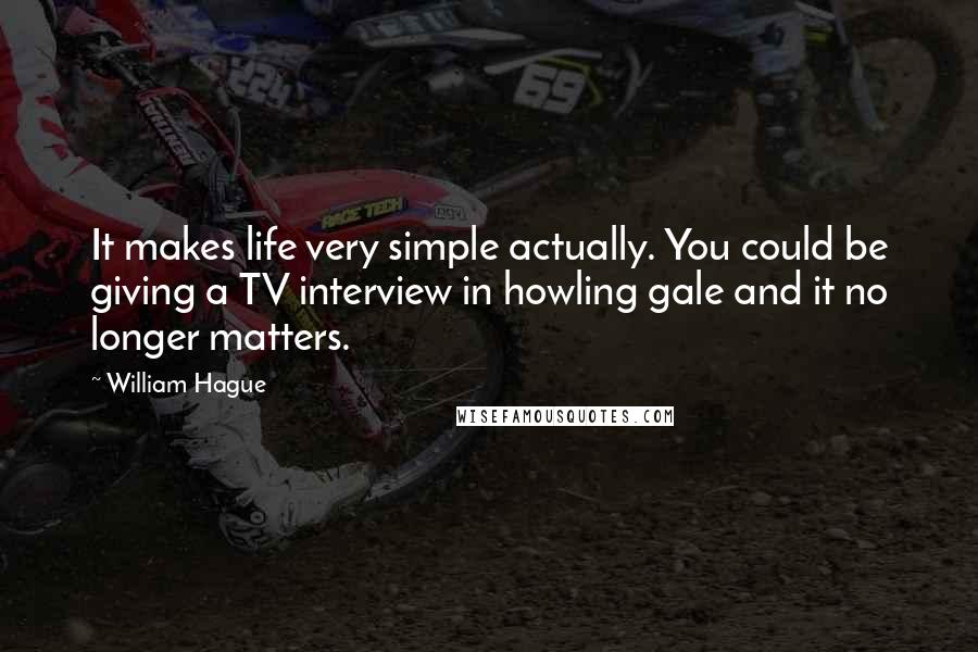 William Hague Quotes: It makes life very simple actually. You could be giving a TV interview in howling gale and it no longer matters.