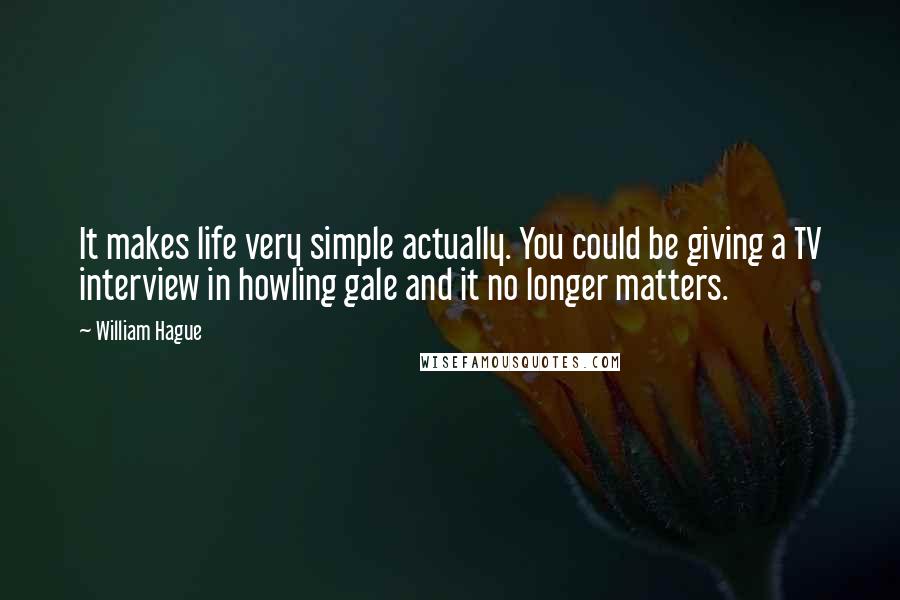 William Hague Quotes: It makes life very simple actually. You could be giving a TV interview in howling gale and it no longer matters.