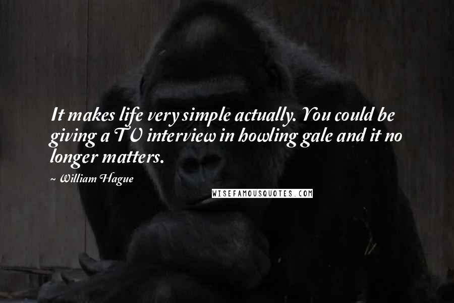 William Hague Quotes: It makes life very simple actually. You could be giving a TV interview in howling gale and it no longer matters.