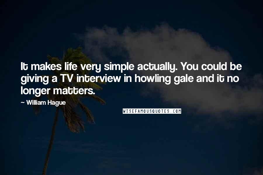 William Hague Quotes: It makes life very simple actually. You could be giving a TV interview in howling gale and it no longer matters.