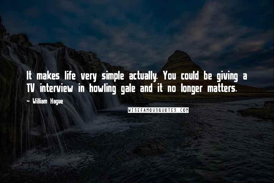 William Hague Quotes: It makes life very simple actually. You could be giving a TV interview in howling gale and it no longer matters.