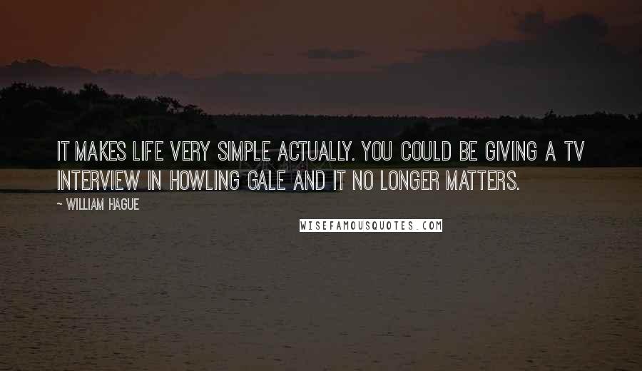 William Hague Quotes: It makes life very simple actually. You could be giving a TV interview in howling gale and it no longer matters.