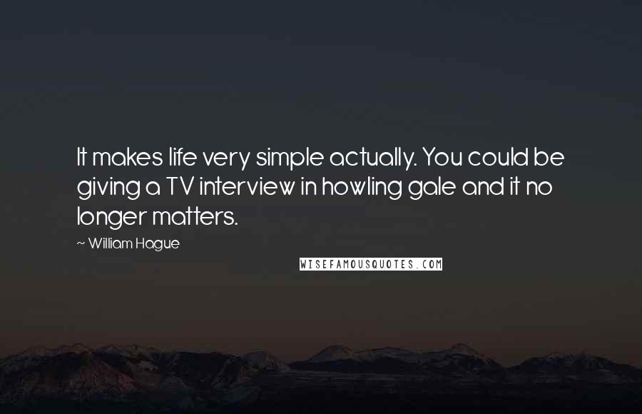 William Hague Quotes: It makes life very simple actually. You could be giving a TV interview in howling gale and it no longer matters.