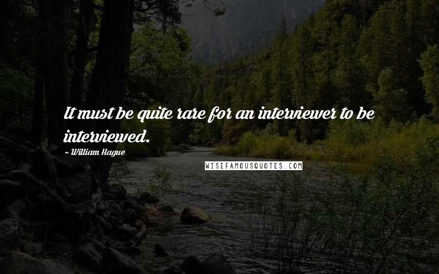 William Hague Quotes: It must be quite rare for an interviewer to be interviewed.