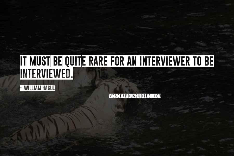 William Hague Quotes: It must be quite rare for an interviewer to be interviewed.