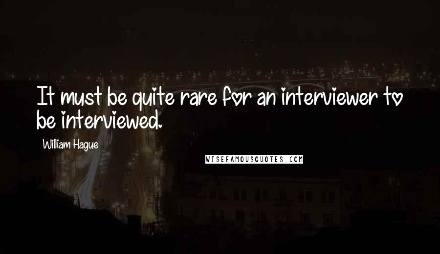 William Hague Quotes: It must be quite rare for an interviewer to be interviewed.