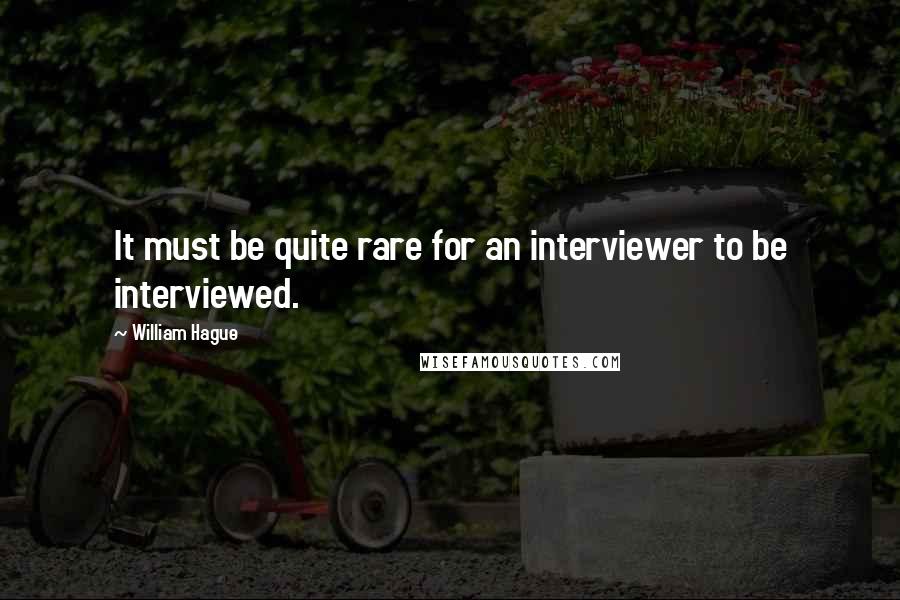 William Hague Quotes: It must be quite rare for an interviewer to be interviewed.