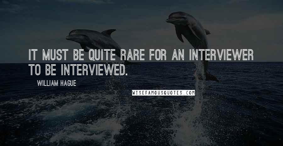 William Hague Quotes: It must be quite rare for an interviewer to be interviewed.