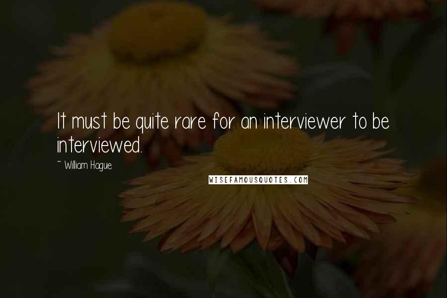 William Hague Quotes: It must be quite rare for an interviewer to be interviewed.