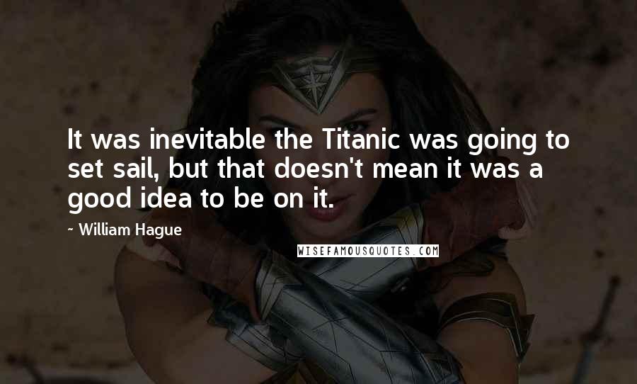 William Hague Quotes: It was inevitable the Titanic was going to set sail, but that doesn't mean it was a good idea to be on it.