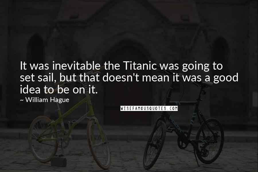 William Hague Quotes: It was inevitable the Titanic was going to set sail, but that doesn't mean it was a good idea to be on it.