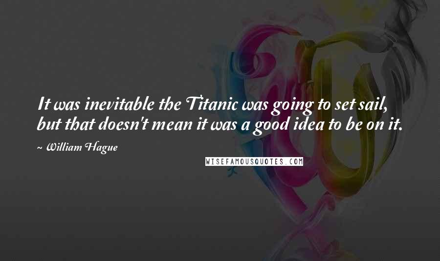 William Hague Quotes: It was inevitable the Titanic was going to set sail, but that doesn't mean it was a good idea to be on it.