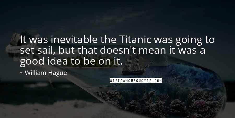 William Hague Quotes: It was inevitable the Titanic was going to set sail, but that doesn't mean it was a good idea to be on it.