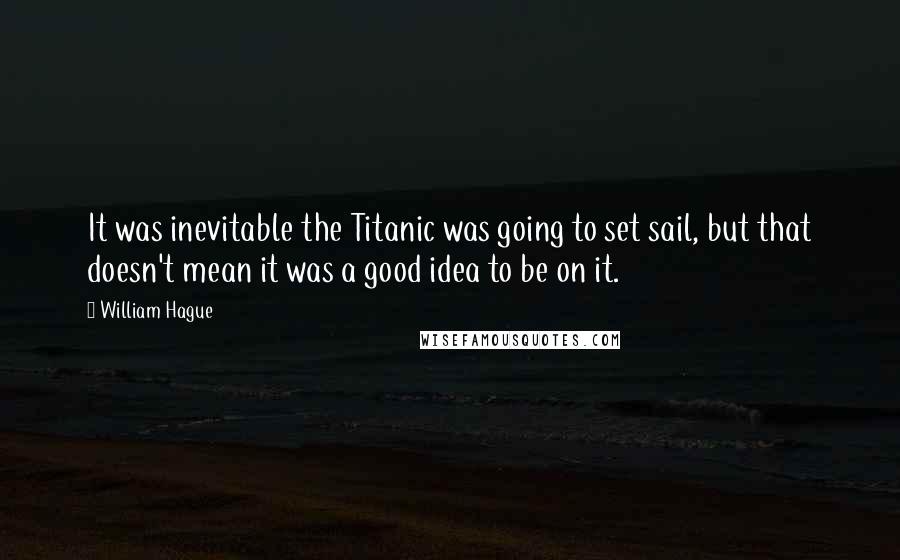 William Hague Quotes: It was inevitable the Titanic was going to set sail, but that doesn't mean it was a good idea to be on it.