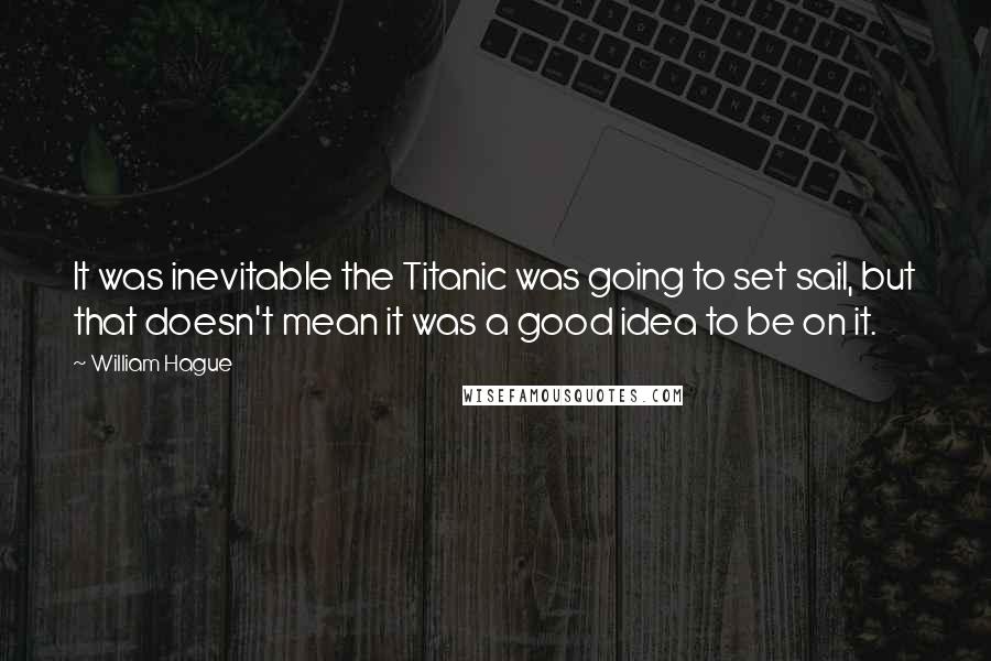 William Hague Quotes: It was inevitable the Titanic was going to set sail, but that doesn't mean it was a good idea to be on it.