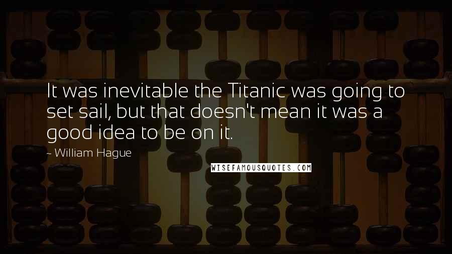 William Hague Quotes: It was inevitable the Titanic was going to set sail, but that doesn't mean it was a good idea to be on it.