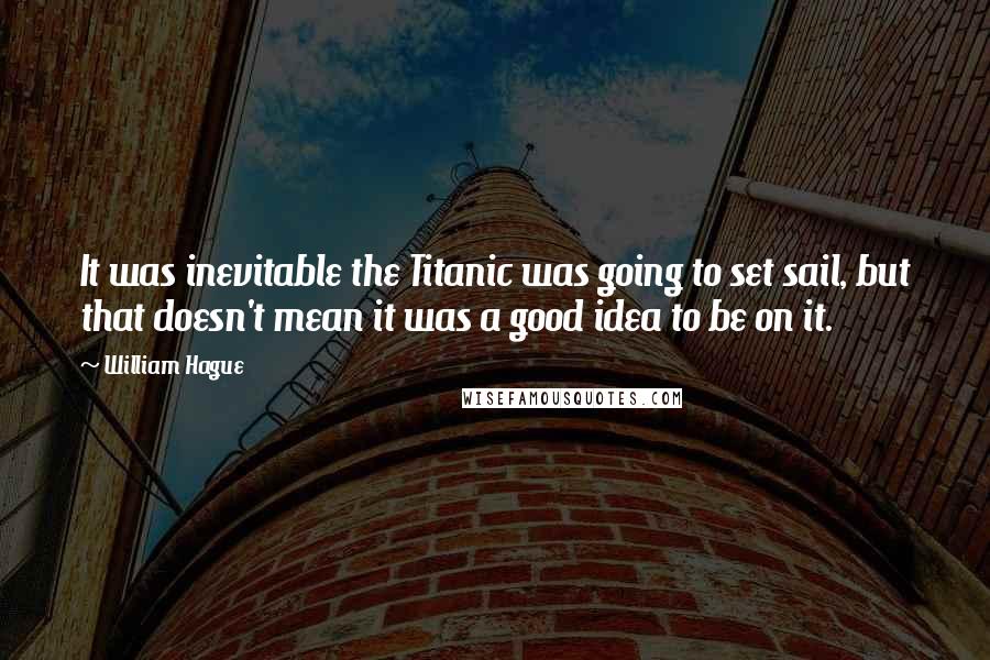 William Hague Quotes: It was inevitable the Titanic was going to set sail, but that doesn't mean it was a good idea to be on it.