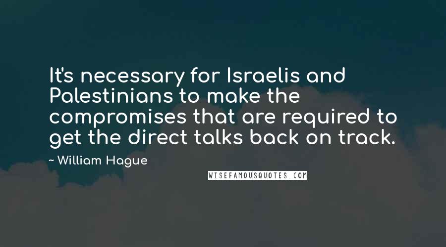 William Hague Quotes: It's necessary for Israelis and Palestinians to make the compromises that are required to get the direct talks back on track.