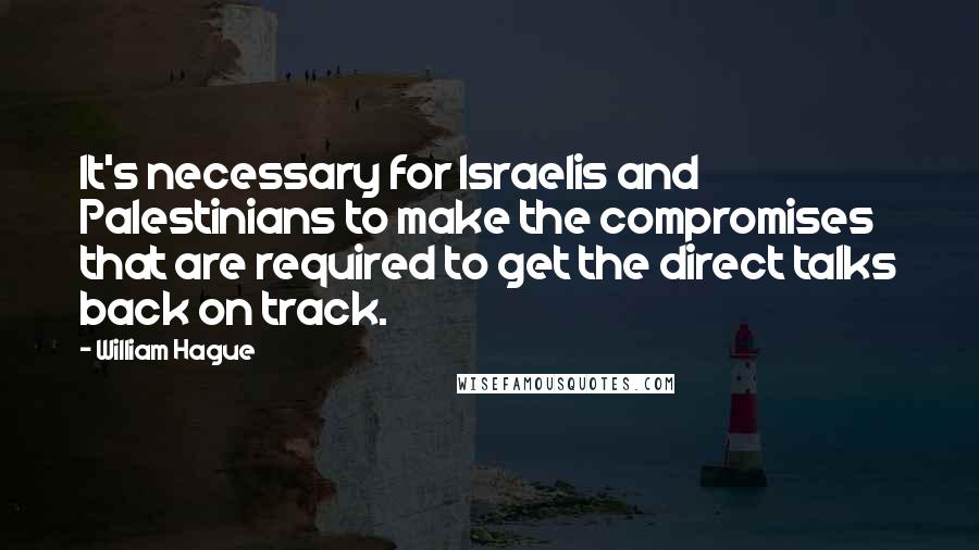 William Hague Quotes: It's necessary for Israelis and Palestinians to make the compromises that are required to get the direct talks back on track.