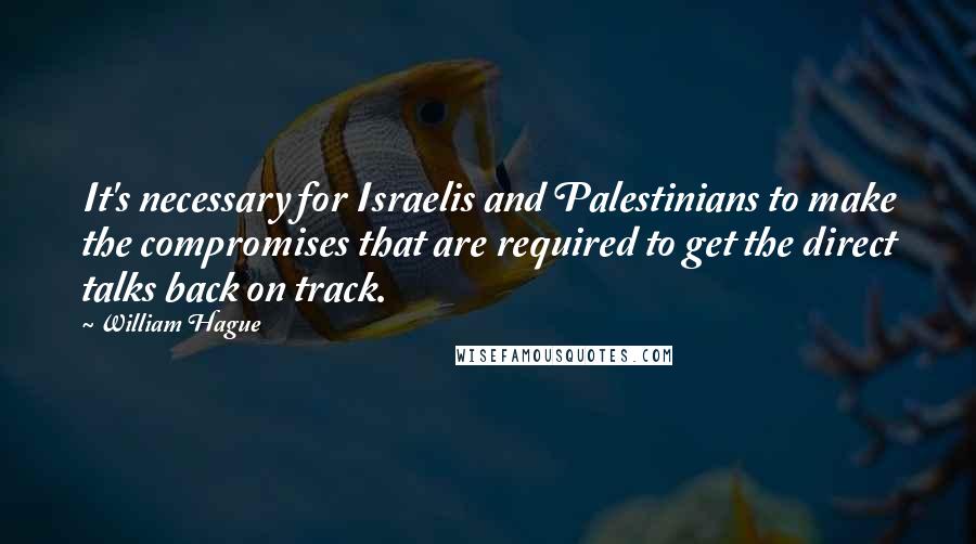 William Hague Quotes: It's necessary for Israelis and Palestinians to make the compromises that are required to get the direct talks back on track.