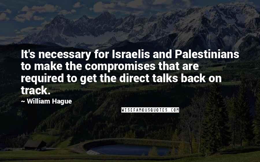 William Hague Quotes: It's necessary for Israelis and Palestinians to make the compromises that are required to get the direct talks back on track.