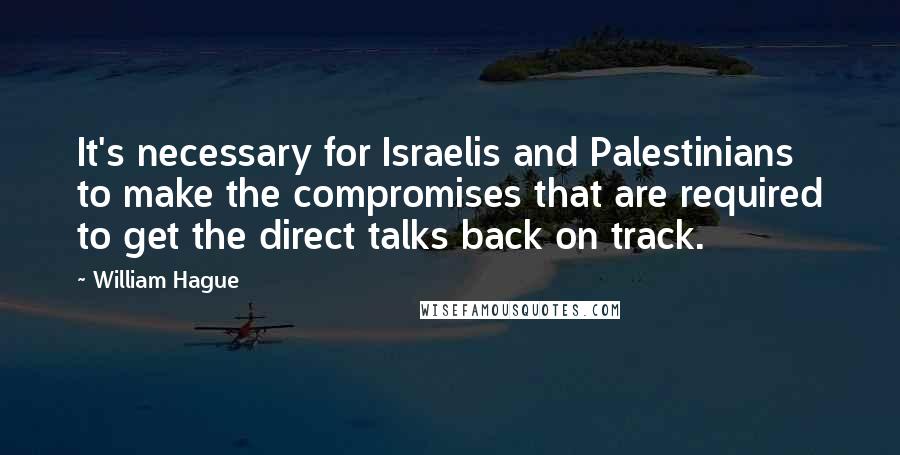 William Hague Quotes: It's necessary for Israelis and Palestinians to make the compromises that are required to get the direct talks back on track.