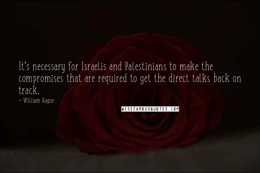 William Hague Quotes: It's necessary for Israelis and Palestinians to make the compromises that are required to get the direct talks back on track.