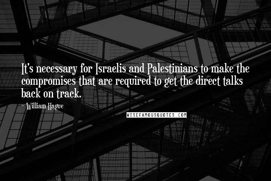 William Hague Quotes: It's necessary for Israelis and Palestinians to make the compromises that are required to get the direct talks back on track.