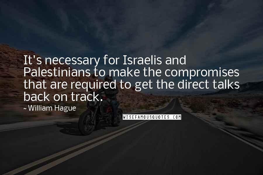 William Hague Quotes: It's necessary for Israelis and Palestinians to make the compromises that are required to get the direct talks back on track.