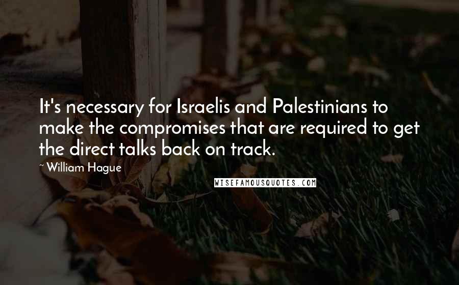 William Hague Quotes: It's necessary for Israelis and Palestinians to make the compromises that are required to get the direct talks back on track.