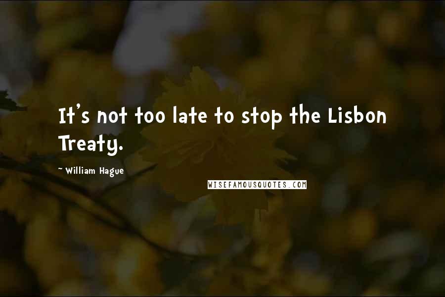 William Hague Quotes: It's not too late to stop the Lisbon Treaty.