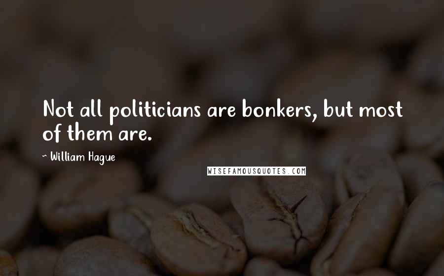 William Hague Quotes: Not all politicians are bonkers, but most of them are.