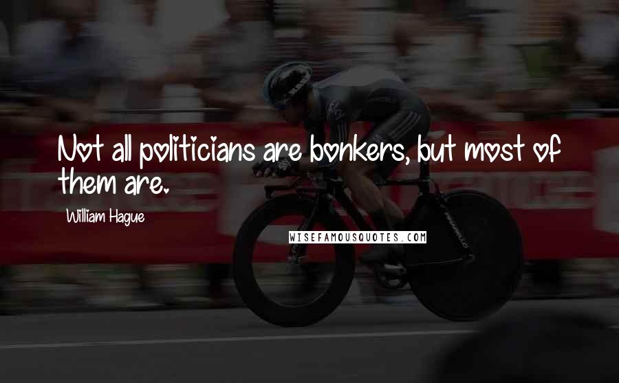 William Hague Quotes: Not all politicians are bonkers, but most of them are.