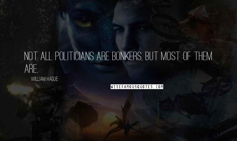 William Hague Quotes: Not all politicians are bonkers, but most of them are.