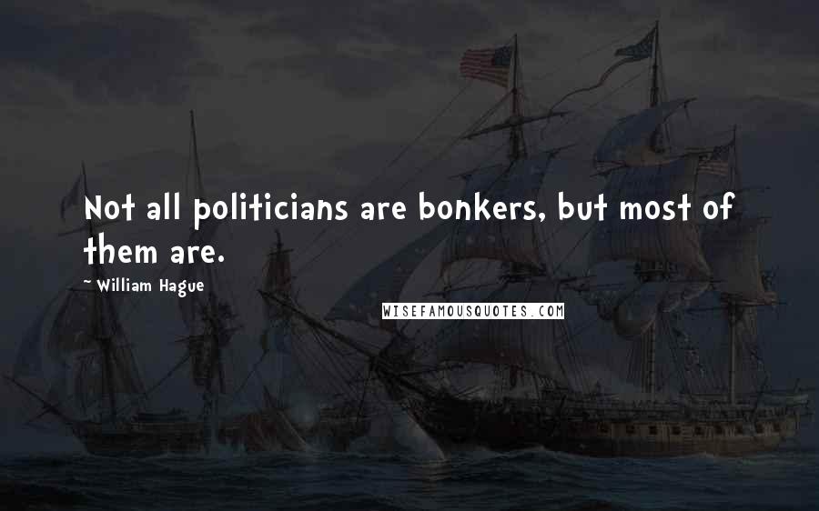 William Hague Quotes: Not all politicians are bonkers, but most of them are.