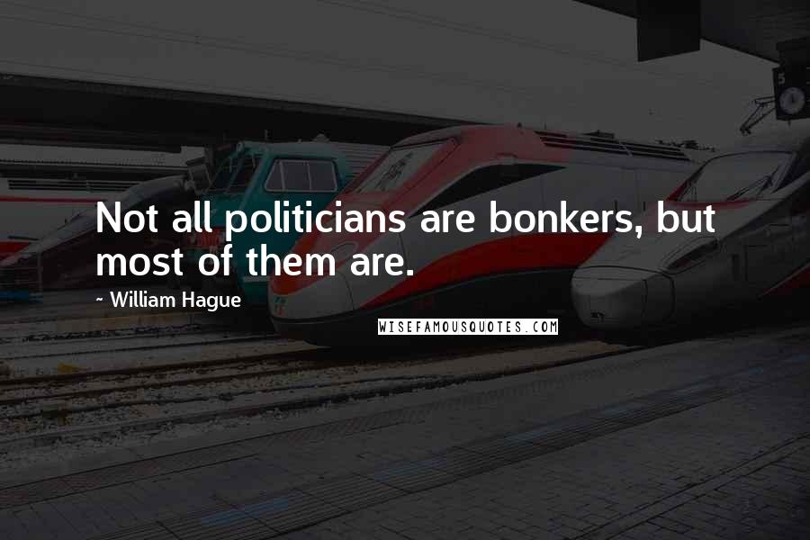 William Hague Quotes: Not all politicians are bonkers, but most of them are.