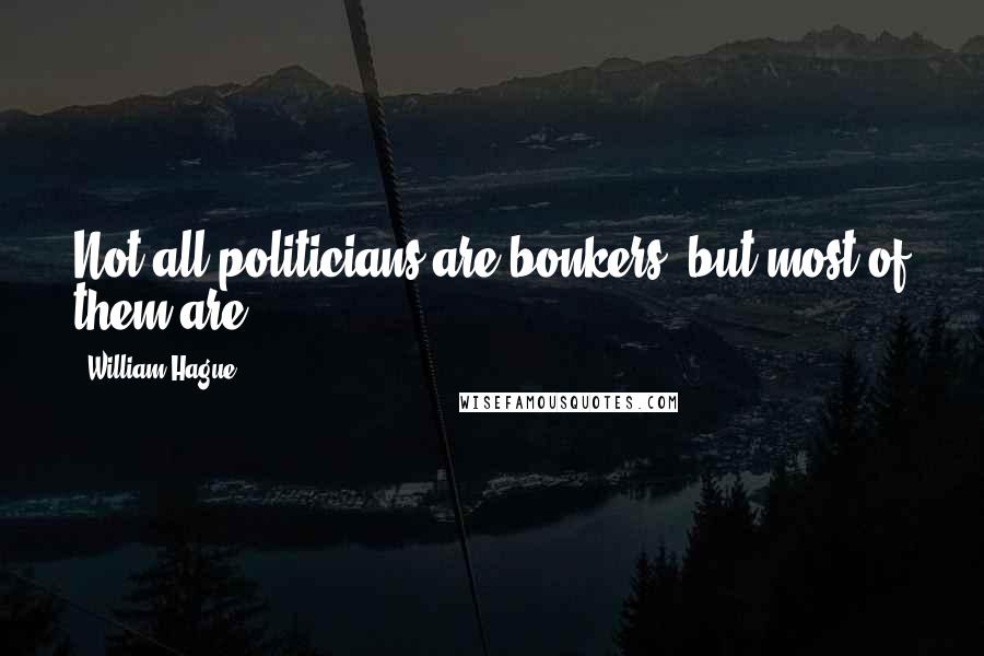 William Hague Quotes: Not all politicians are bonkers, but most of them are.