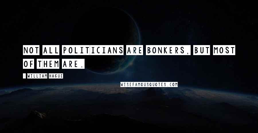 William Hague Quotes: Not all politicians are bonkers, but most of them are.