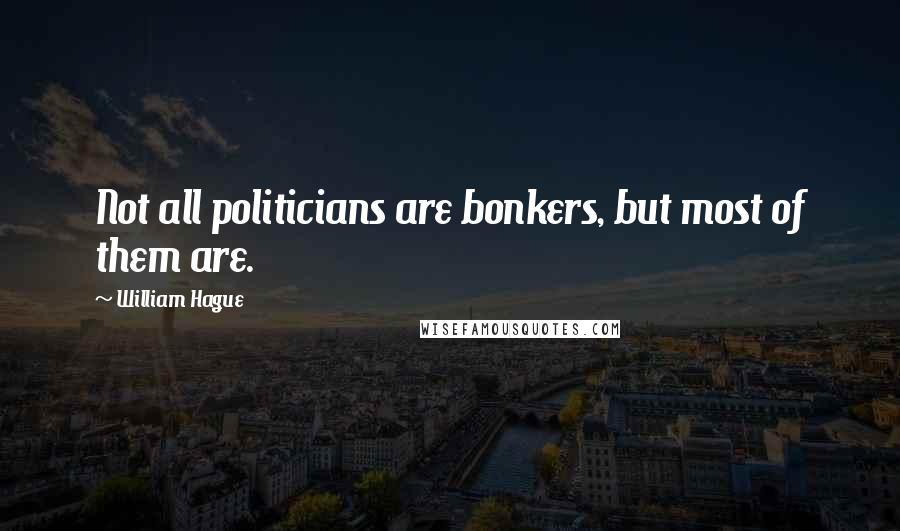 William Hague Quotes: Not all politicians are bonkers, but most of them are.