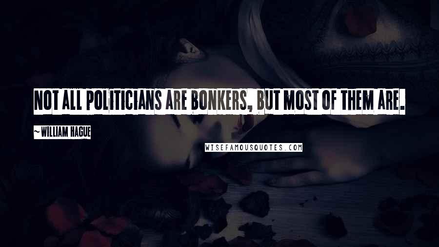 William Hague Quotes: Not all politicians are bonkers, but most of them are.